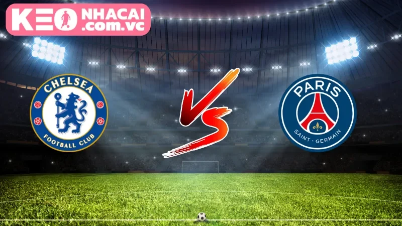 Nhận định tổng quan trận đấu Chelsea vs Paris Saint-Germain
